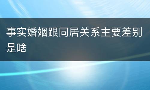 事实婚姻跟同居关系主要差别是啥