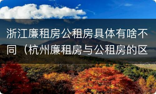 浙江廉租房公租房具体有啥不同（杭州廉租房与公租房的区别）