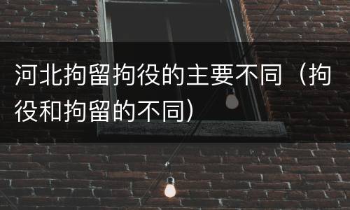 河北拘留拘役的主要不同（拘役和拘留的不同）