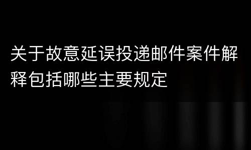 关于故意延误投递邮件案件解释包括哪些主要规定