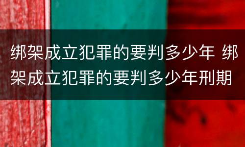 绑架成立犯罪的要判多少年 绑架成立犯罪的要判多少年刑期