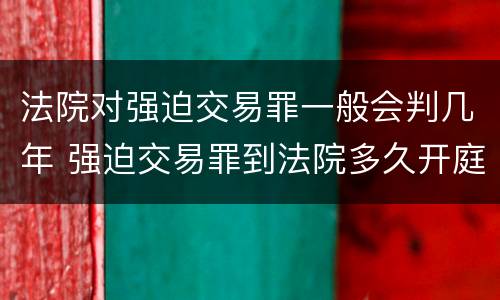 法院对强迫交易罪一般会判几年 强迫交易罪到法院多久开庭