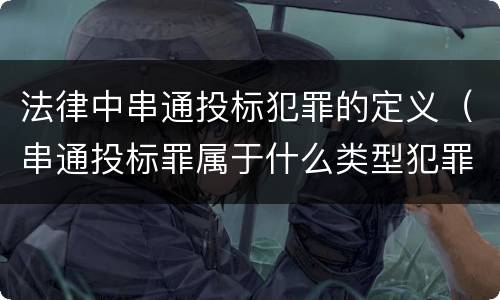 法律中串通投标犯罪的定义（串通投标罪属于什么类型犯罪）
