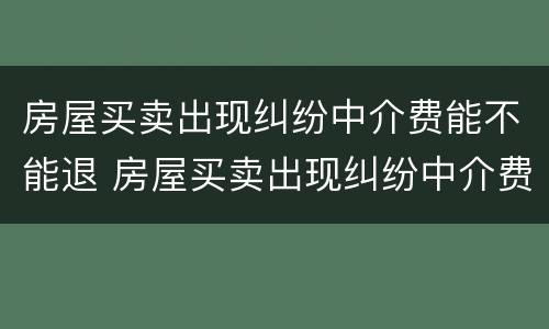 房屋买卖出现纠纷中介费能不能退 房屋买卖出现纠纷中介费能不能退回