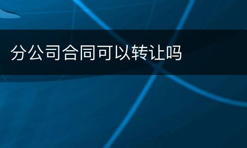 分公司合同可以转让吗