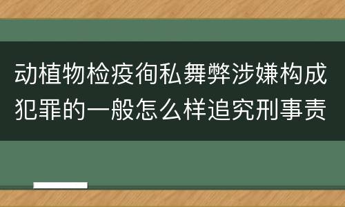动植物检疫徇私舞弊涉嫌构成犯罪的一般怎么样追究刑事责任