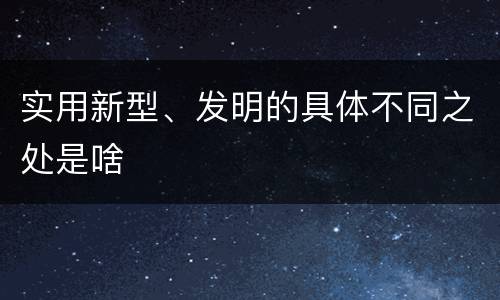 实用新型、发明的具体不同之处是啥