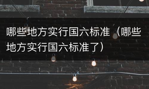 哪些地方实行国六标准（哪些地方实行国六标准了）
