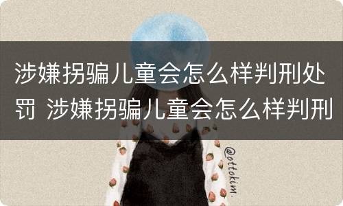 涉嫌拐骗儿童会怎么样判刑处罚 涉嫌拐骗儿童会怎么样判刑处罚多久