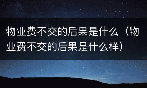 物业费不交的后果是什么（物业费不交的后果是什么样）