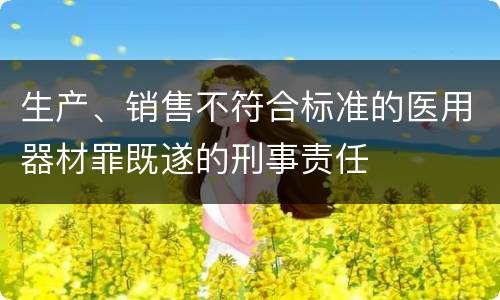 生产、销售不符合标准的医用器材罪既遂的刑事责任