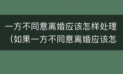 一方不同意离婚应该怎样处理（如果一方不同意离婚应该怎么办）