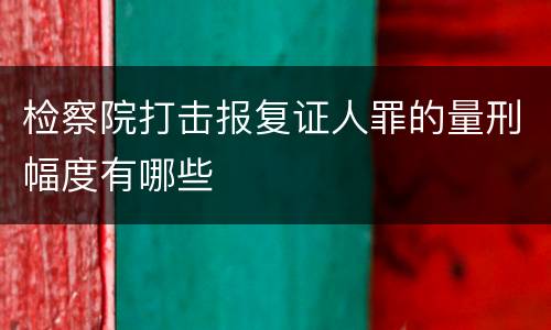 检察院打击报复证人罪的量刑幅度有哪些