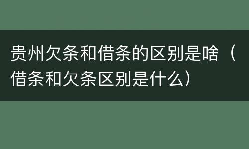 贵州欠条和借条的区别是啥（借条和欠条区别是什么）