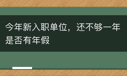 今年新入职单位，还不够一年是否有年假