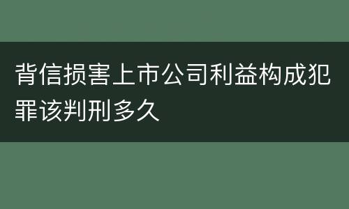 背信损害上市公司利益构成犯罪该判刑多久