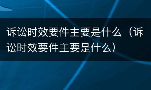 诉讼时效要件主要是什么（诉讼时效要件主要是什么）