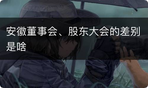 安徽董事会、股东大会的差别是啥