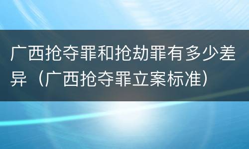 广西抢夺罪和抢劫罪有多少差异（广西抢夺罪立案标准）