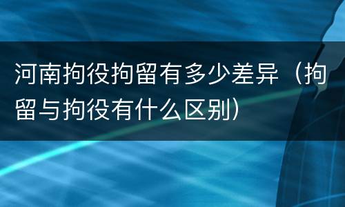 河南拘役拘留有多少差异（拘留与拘役有什么区别）