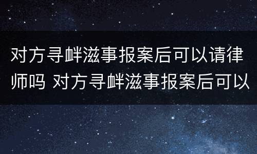 对方寻衅滋事报案后可以请律师吗 对方寻衅滋事报案后可以请律师吗