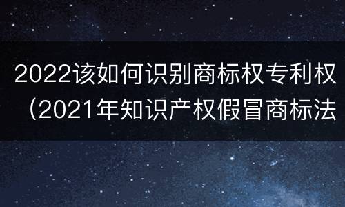 2022该如何识别商标权专利权（2021年知识产权假冒商标法）