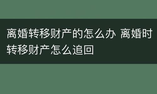 离婚转移财产的怎么办 离婚时转移财产怎么追回