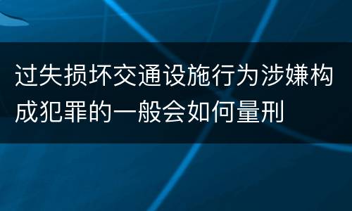 过失损坏交通设施行为涉嫌构成犯罪的一般会如何量刑