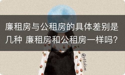 廉租房与公租房的具体差别是几种 廉租房和公租房一样吗?