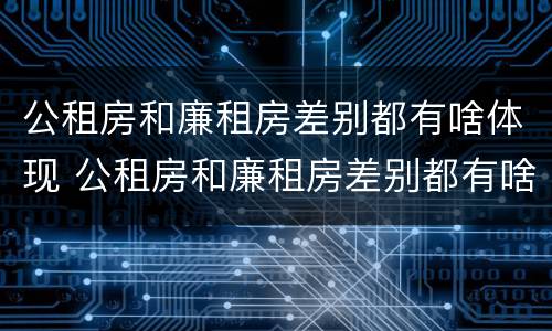 公租房和廉租房差别都有啥体现 公租房和廉租房差别都有啥体现呢
