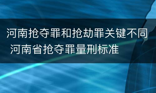 河南抢夺罪和抢劫罪关键不同 河南省抢夺罪量刑标准
