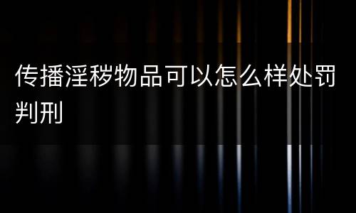 传播淫秽物品可以怎么样处罚判刑