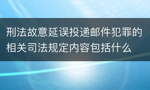 刑法故意延误投递邮件犯罪的相关司法规定内容包括什么