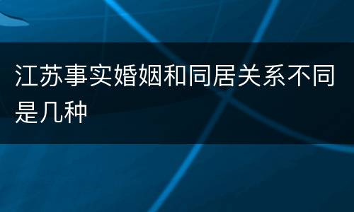 江苏事实婚姻和同居关系不同是几种
