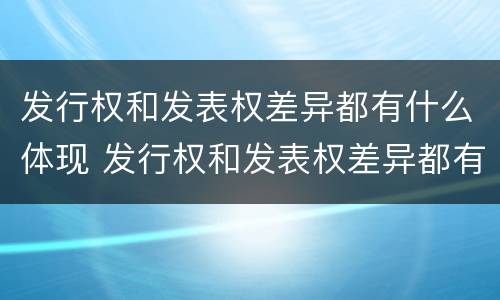 发行权和发表权差异都有什么体现 发行权和发表权差异都有什么体现呢