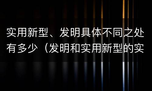 实用新型、发明具体不同之处有多少（发明和实用新型的实用性）