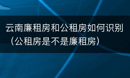 云南廉租房和公租房如何识别（公租房是不是廉租房）