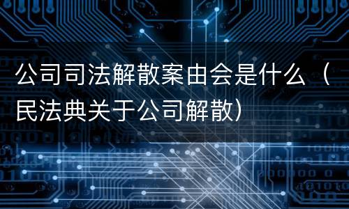 公司司法解散案由会是什么（民法典关于公司解散）