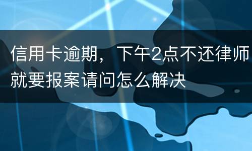 信用卡逾期，下午2点不还律师就要报案请问怎么解决