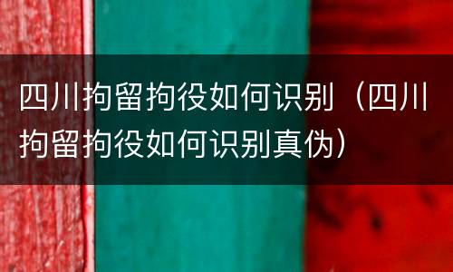 四川拘留拘役如何识别（四川拘留拘役如何识别真伪）