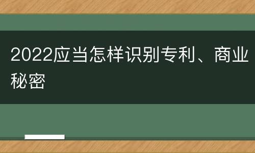 2022应当怎样识别专利、商业秘密