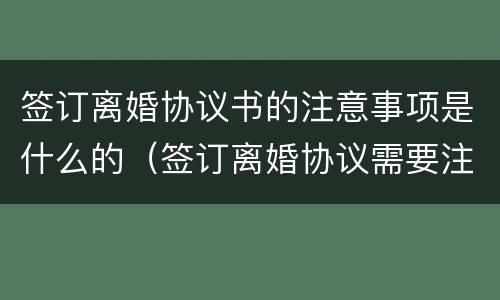 签订离婚协议书的注意事项是什么的（签订离婚协议需要注意什么）
