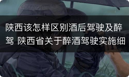 陕西该怎样区别酒后驾驶及醉驾 陕西省关于醉酒驾驶实施细则