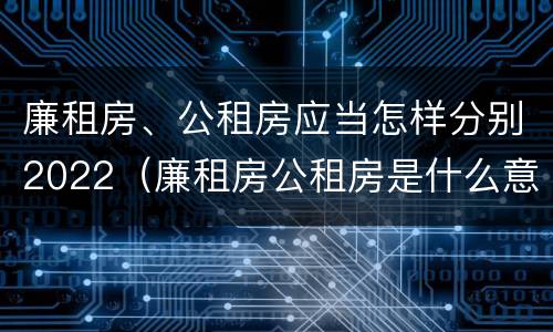 廉租房、公租房应当怎样分别2022（廉租房公租房是什么意思）