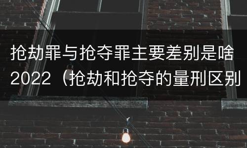 抢劫罪与抢夺罪主要差别是啥2022（抢劫和抢夺的量刑区别）