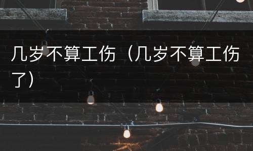 几岁不算工伤（几岁不算工伤了）