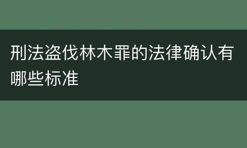 刑法盗伐林木罪的法律确认有哪些标准