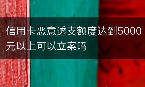 信用卡恶意透支额度达到5000元以上可以立案吗