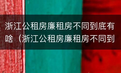 浙江公租房廉租房不同到底有啥（浙江公租房廉租房不同到底有啥区别）