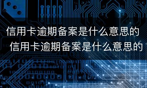 信用卡逾期备案是什么意思的 信用卡逾期备案是什么意思的啊
